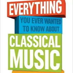 Everything You Ever Wanted to Know About Classical Music