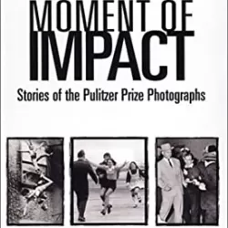 Moment of Impact: Stories of the Pulitzer Prize Photographs