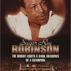 Sugar Ray Robinson: The Bright Lights and Dark Shadows of a Champion